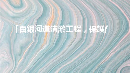 「白銀河道清淤工程，保護(hù)環(huán)境，促進(jìn)交通，助力發(fā)展」